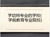 学幼师专业的学校(学前教育专业院校)