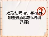 短期幼师培训学校有哪些(短期幼师培训选择)