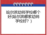 哈尔滨幼师学校哪个好(哈尔滨哪家幼师学校好？)