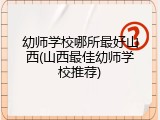 幼师学校哪所最好山西(山西最佳幼师学校推荐)