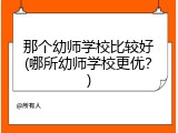 那个幼师学校比较好(哪所幼师学校更优？)