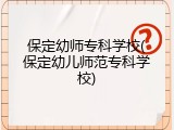 保定幼师专科学校(保定幼儿师范专科学校)