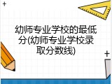 幼师专业学校的最低分(幼师专业学校录取分数线)