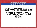 读护士好还是读幼师好(护士与幼师专业比较)
