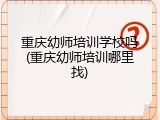 重庆幼师培训学校吗(重庆幼师培训哪里找)