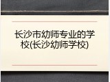 长沙市幼师专业的学校(长沙幼师学校)