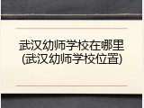 武汉幼师学校在哪里(武汉幼师学校位置)