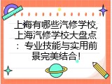 上海有哪些汽修学校,上海汽修学校大盘点：专业技能与实用前景完美结合！