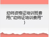 幼师资格证培训班费用("幼师证培训费用")