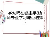 学幼师在哪里学(幼师专业学习地点选择)