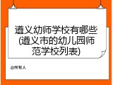 遵义幼师学校有哪些(遵义市的幼儿园师范学校列表)