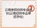 云南单招幼师专业学校(云南幼师专业单招学校)