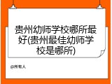 贵州幼师学校哪所最好(贵州最佳幼师学校是哪所)