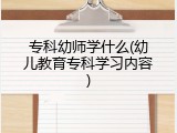 专科幼师学什么(幼儿教育专科学习内容)
