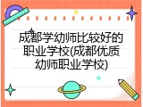 成都学幼师比较好的职业学校(成都优质幼师职业学校)