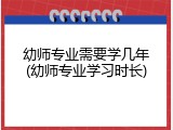 幼师专业需要学几年(幼师专业学习时长)