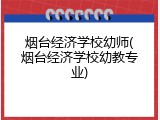 烟台经济学校幼师(烟台经济学校幼教专业)