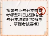 旅游专业专升本需要考哪些科目,旅游专业专升本攻略轻松备考，掌握考试要点！