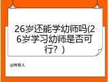26岁还能学幼师吗(26岁学习幼师是否可行？)