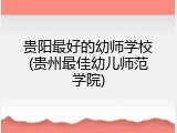 贵阳最好的幼师学校(贵州最佳幼儿师范学院)