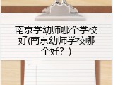 南京学幼师哪个学校好(南京幼师学校哪个好？)
