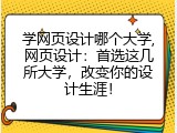 学网页设计哪个大学,网页设计：首选这几所大学，改变你的设计生涯！