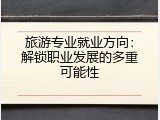 旅游专业就业方向：解锁职业发展的多重可能性