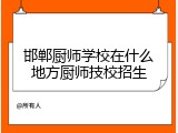邯郸厨师学校在什么地方厨师技校招生