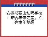安徽马鞍山幼师学校：培养未来之星，点亮童年梦想