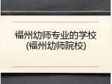 福州幼师专业的学校(福州幼师院校)