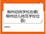 柳州幼师学校在哪(柳州幼儿师范学校位置)