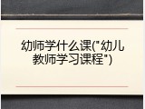幼师学什么课("幼儿教师学习课程")