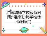 淮南幼师学校放假时间("淮南幼师学校休假时间")