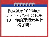 权威发布2023年护理专业学校排名TOP10，你的理想大学上榜了吗？