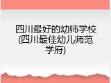 四川最好的幼师学校(四川最佳幼儿师范学府)