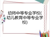 幼师中等专业学校(幼儿教育中等专业学校)