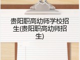 贵阳职高幼师学校招生(贵阳职高幼师招生)