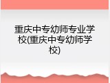 重庆中专幼师专业学校(重庆中专幼师学校)