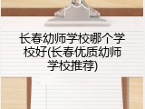 长春幼师学校哪个学校好(长春优质幼师学校推荐)