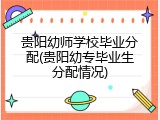 贵阳幼师学校毕业分配(贵阳幼专毕业生分配情况)