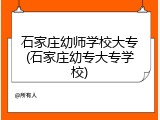 石家庄幼师学校大专(石家庄幼专大专学校)