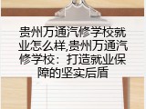 贵州万通汽修学校就业怎么样,贵州万通汽修学校：打造就业保障的坚实后盾