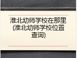 淮北幼师学校在那里(淮北幼师学校位置查询)