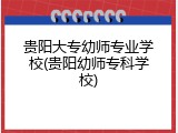 贵阳大专幼师专业学校(贵阳幼师专科学校)