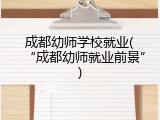 成都幼师学校就业(“成都幼师就业前景”)