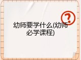 幼师要学什么(幼师必学课程)