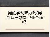 男的学幼师好吗(男性从事幼教职业合适吗)