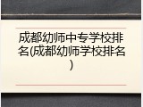 成都幼师中专学校排名(成都幼师学校排名)