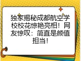 独家揭秘成都航空学校校花惊艳亮相！网友惊叹：简直是颜值担当！