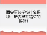 西安厨师学校排名揭秘：培养烹饪精英的摇篮！